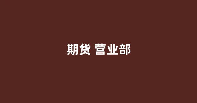 期货 营业部(期货营业部招聘)_https://www.gfdzclz.com_创业板_第1张